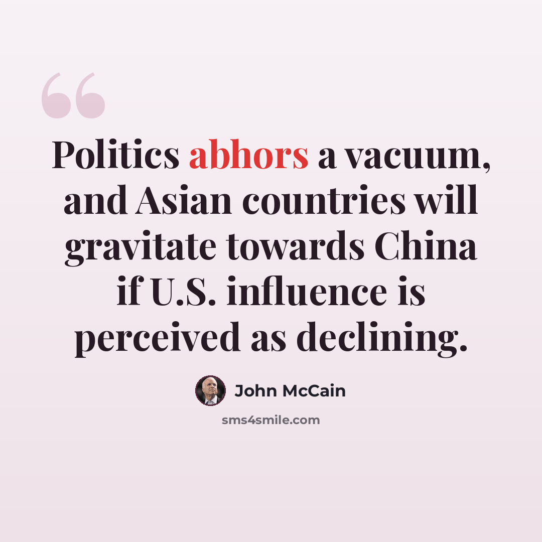 “Politics abhors a vacuum, and Asian countries will gravitate towards China if U.S. influence is perceived as declining.” quote by John McCain