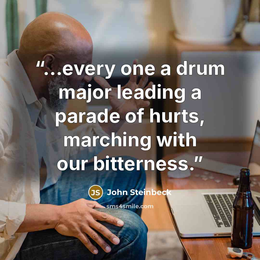 “...every one a drum major leading a parade of hurts, marching with our bitterness.” quote by John Steinbeck