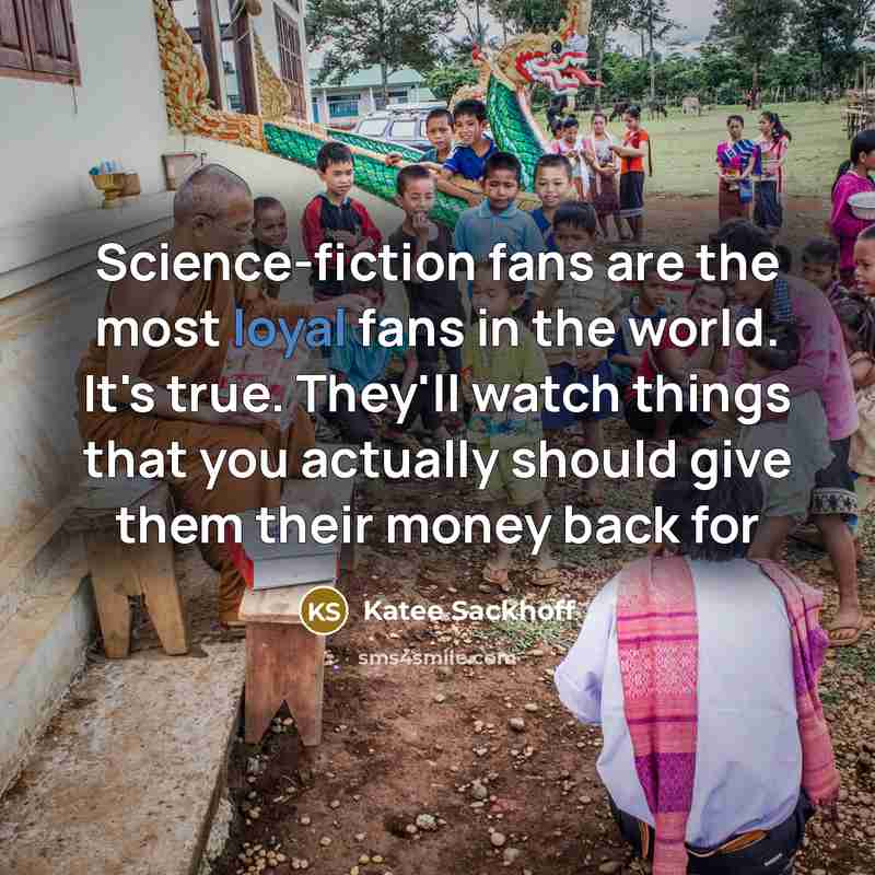 “Science-fiction fans are the most loyal fans in the world. It's true. They'll watch things that you actually should give them their money back for” quote by Katee Sackhoff