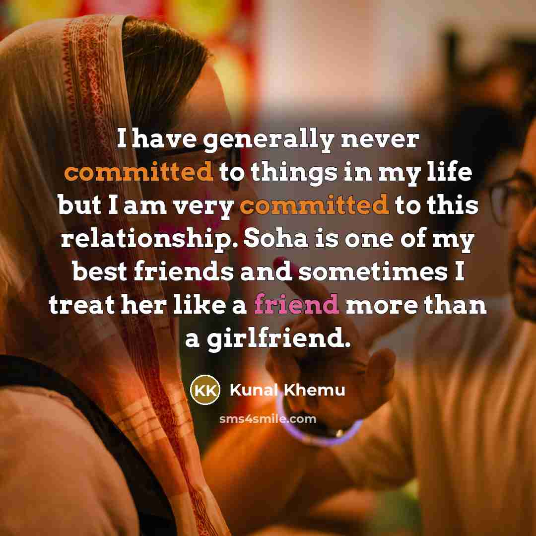 “I have generally never committed to things in my life but I am very committed to this relationship. Soha is one of my best friends and sometimes I treat her like a friend more than a girlfriend.” quote by Kunal Khemu
