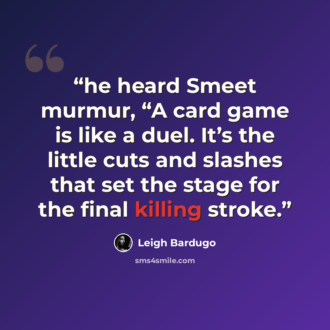“he heard Smeet murmur, “A card game is like a duel. It’s the little cuts and slashes that set the stage for the final killing stroke.” quote by Leigh Bardugo