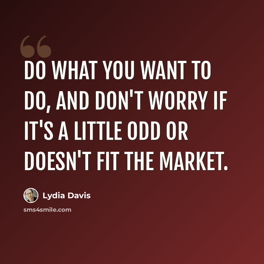 “Do what you want to do, and don't worry if it's a little odd or doesn't fit the market.” quote by Lydia Davis