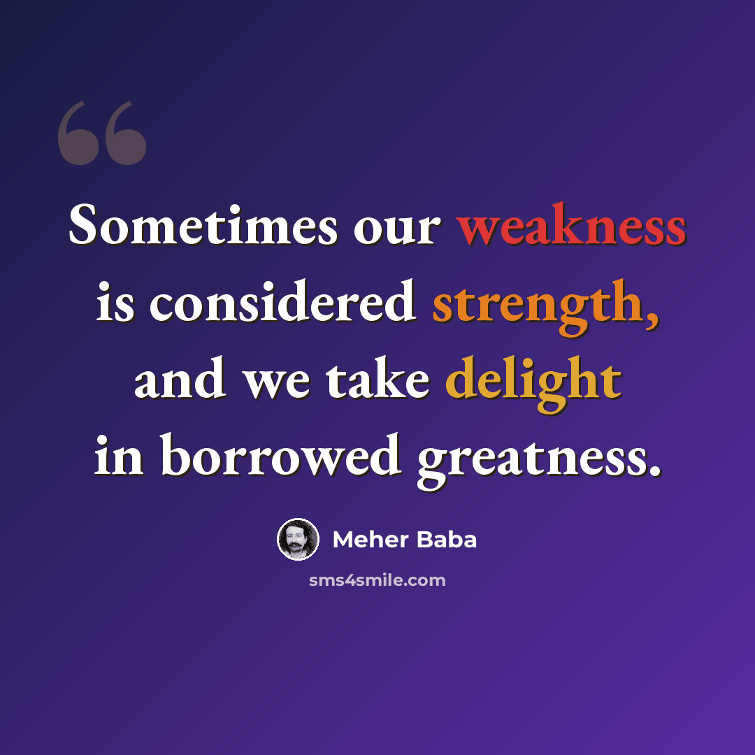 “Sometimes our weakness is considered strength, and we take delight in borrowed greatness.” quote by Meher Baba