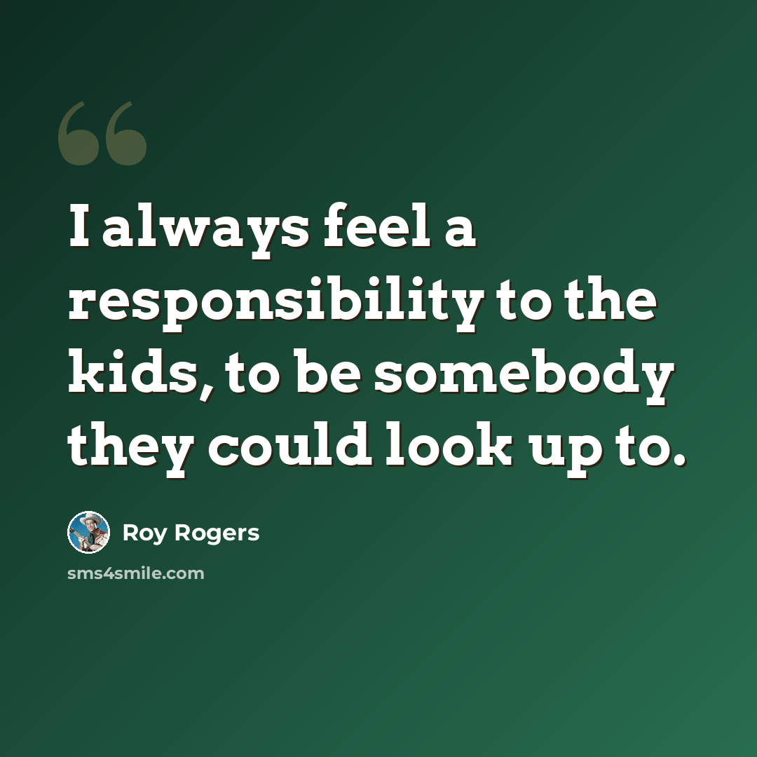 “I always feel a responsibility to the kids, to be somebody they could look up to.” quote by Roy Rogers