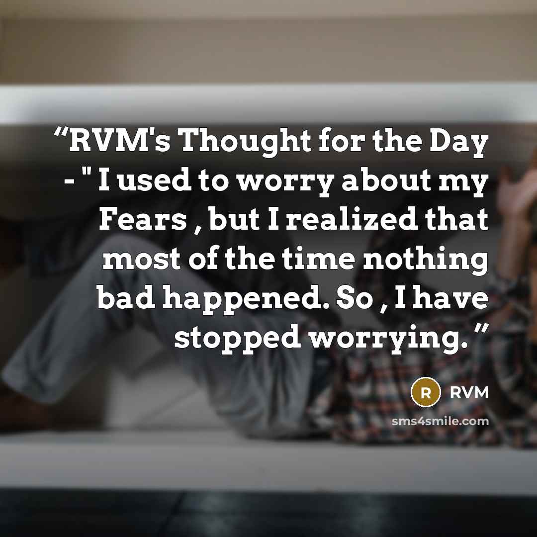 “RVM's Thought for the Day - " I used to worry about my Fears , but I realized that most of the time nothing bad happened. So , I have stopped worrying.” quote by RVM