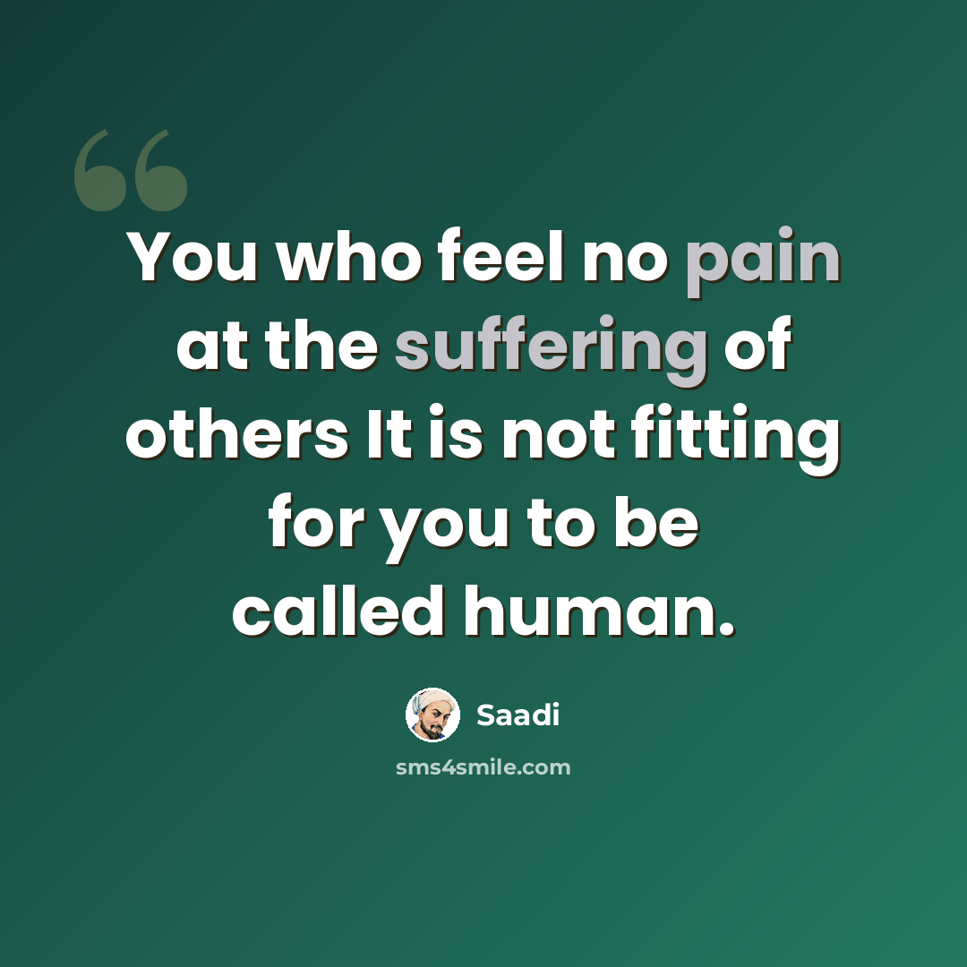 “You who feel no pain at the suffering of others It is not fitting for you to be called human.” quote by Saadi