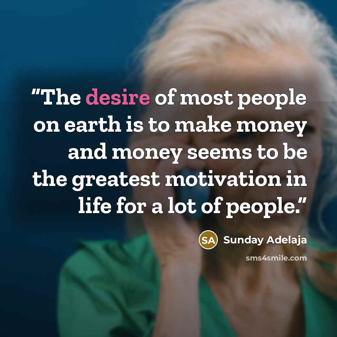 “The desire of most people on earth is to make money and money seems to be the greatest motivation in life for a lot of people.” quote by Sunday Adelaja