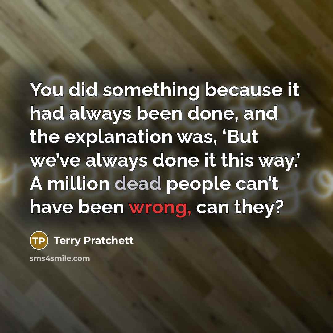 “You did something because it had always been done, and the explanation was, ‘But we’ve always done it this way.’ A million dead people can’t have been wrong, can they?” quote by Terry Pratchett