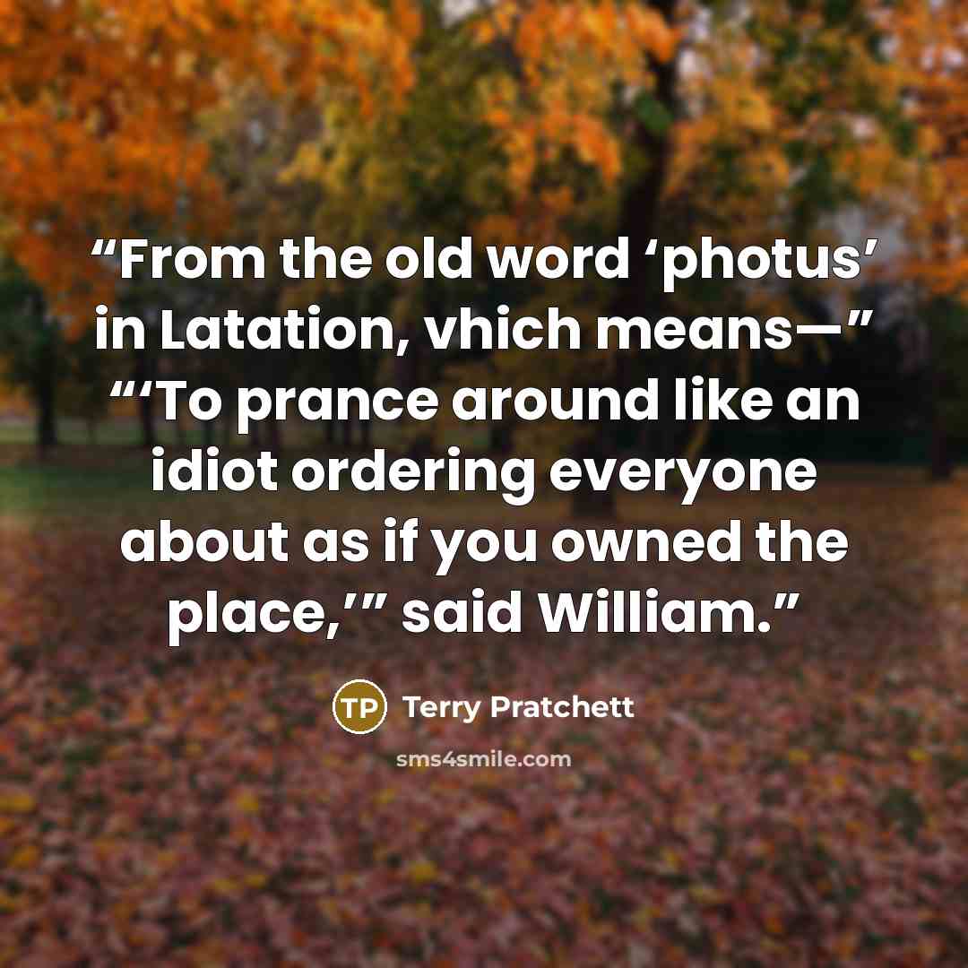“From the old word ‘photus’ in Latation, vhich means—” “‘To prance around like an idiot ordering everyone about as if you owned the place,’” said William.” quote by Terry Pratchett
