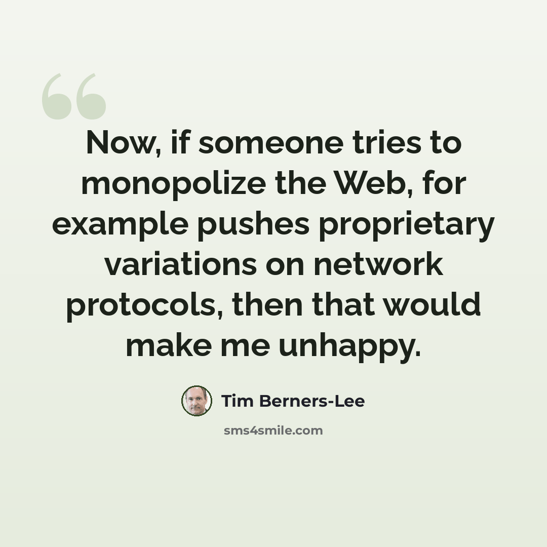 “Now, if someone tries to monopolize the Web, for example pushes proprietary variations on network protocols, then that would make me unhappy.” quote by Tim Berners-Lee
