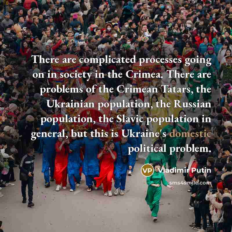 “There are complicated processes going on in society in the Crimea. There are problems of the Crimean Tatars, the Ukrainian population, the Russian population, the Slavic population in general, but this is Ukraine's domestic political problem.” quote by Vladimir Putin