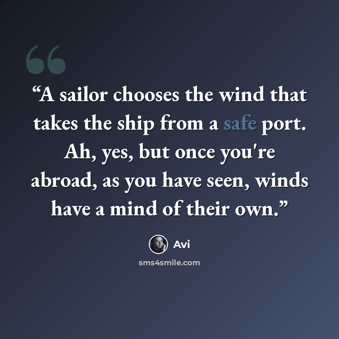 “A sailor chooses the wind that takes the ship from a safe port. Ah, yes, but once you're abroad, as you have seen, winds have a mind of their own.” quote by Avi