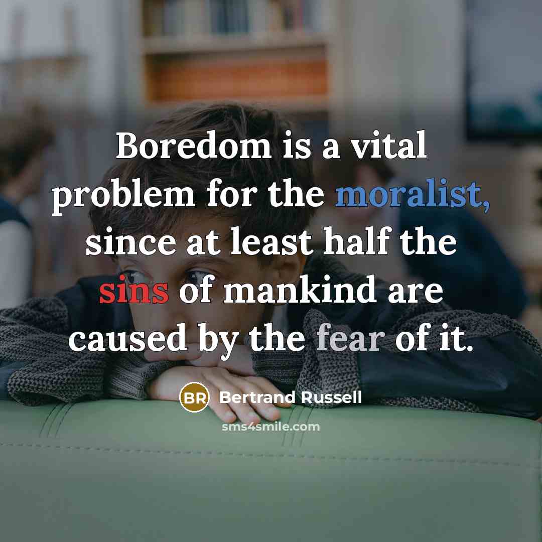 “Boredom is a vital problem for the moralist, since at least half the sins of mankind are caused by the fear of it.” quote by Bertrand Russell