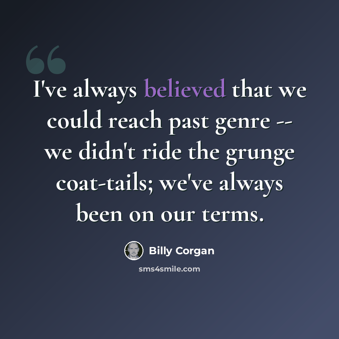 “I've always believed that we could reach past genre -- we didn't ride the grunge coat-tails; we've always been on our terms.” quote by Billy Corgan