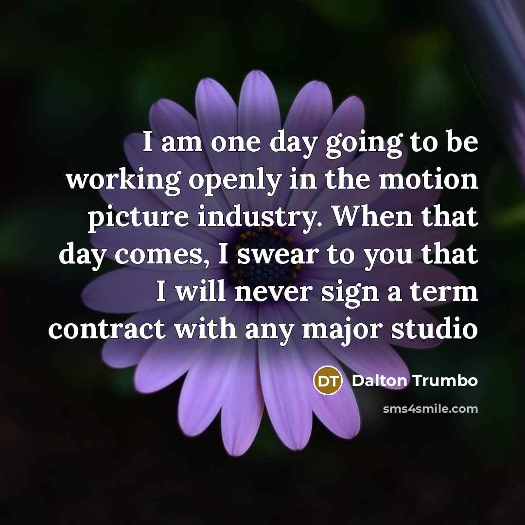 “I am one day going to be working openly in the motion picture industry. When that day comes, I swear to you that I will never sign a term contract with any major studio” quote by Dalton Trumbo