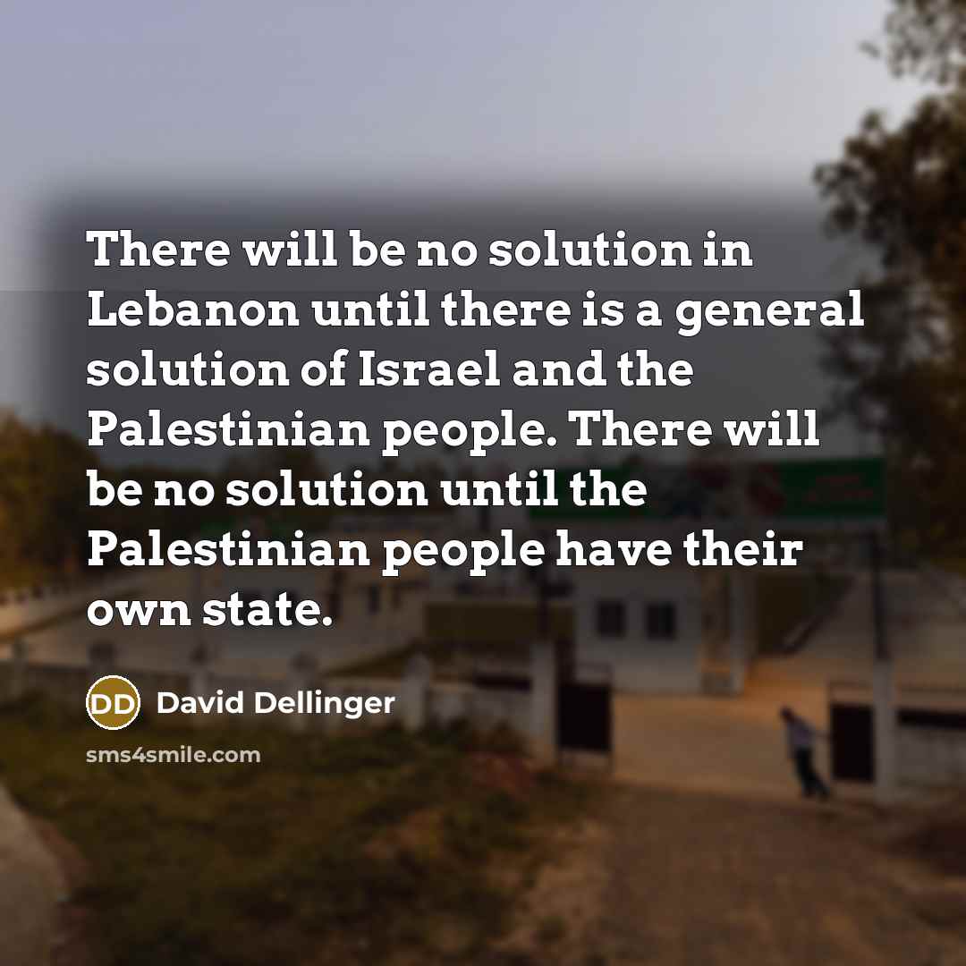 “There will be no solution in Lebanon until there is a general solution of Israel and the Palestinian people. There will be no solution until the Palestinian people have their own state.” quote by David Dellinger
