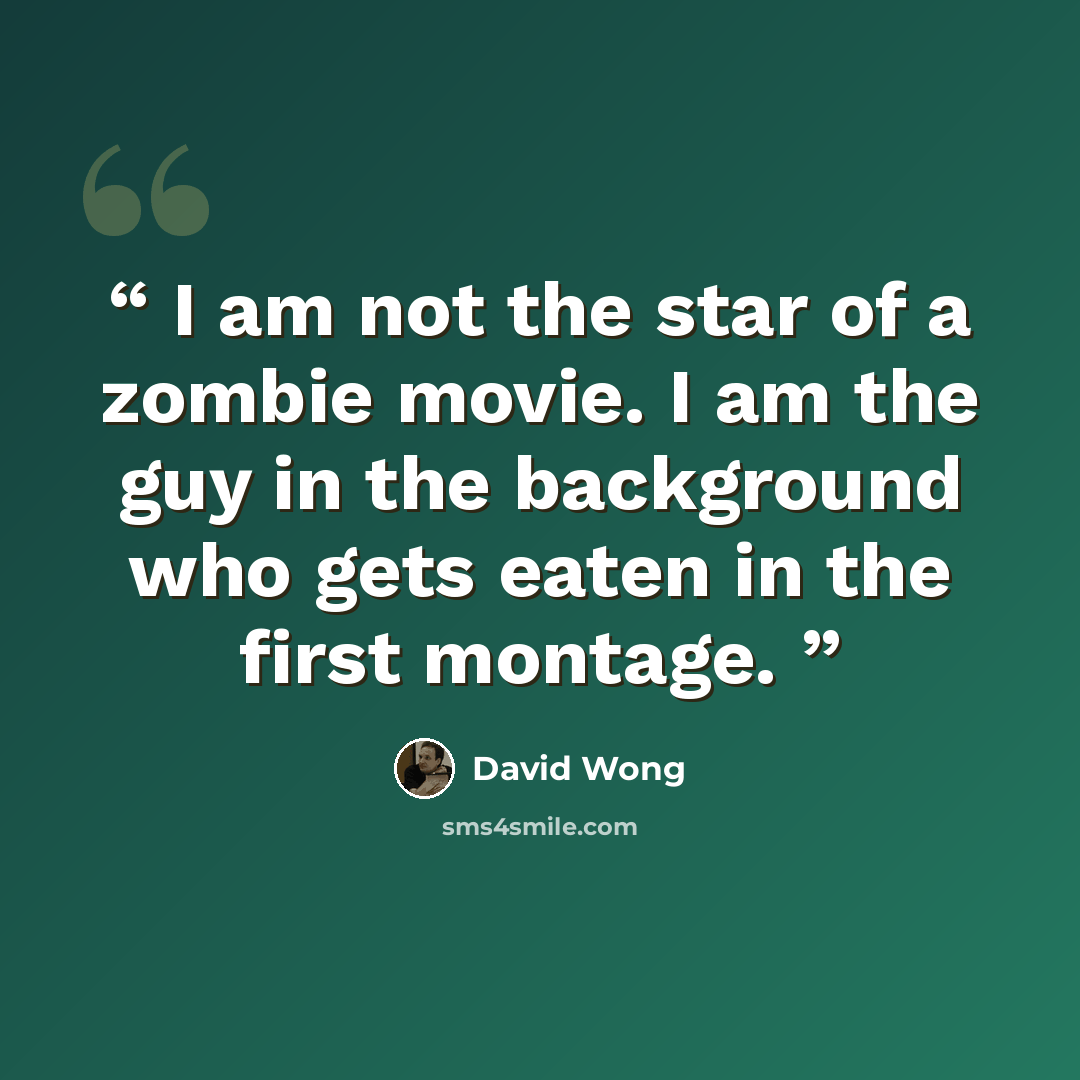 “I am not the star of a zombie movie. I am the guy in the background who gets eaten in the first montage.” quote by David Wong