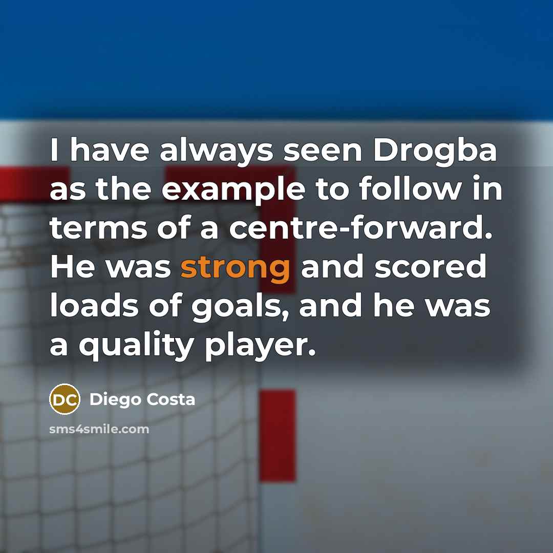 “I have always seen Drogba as the example to follow in terms of a centre-forward. He was strong and scored loads of goals, and he was a quality player.” quote by Diego Costa