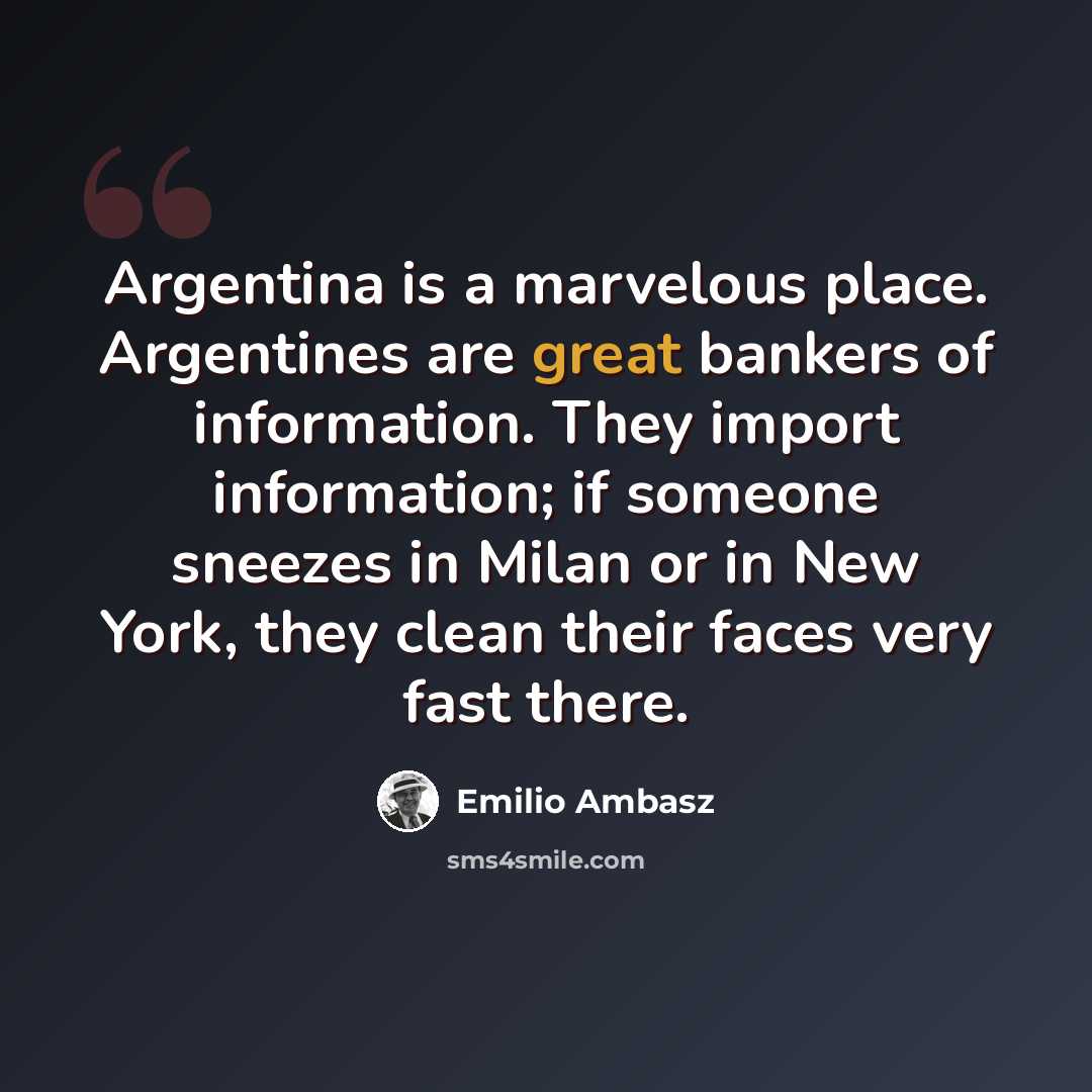 “Argentina is a marvelous place. Argentines are great bankers of information. They import information; if someone sneezes in Milan or in New York, they clean their faces very fast there.” quote by Emilio Ambasz