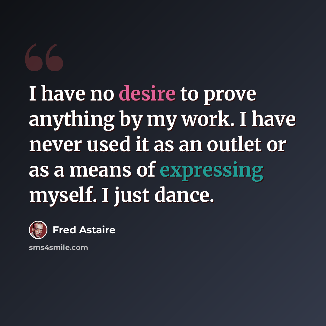 “I have no desire to prove anything by my work. I have never used it as an outlet or as a means of expressing myself. I just dance.” quote by Fred Astaire