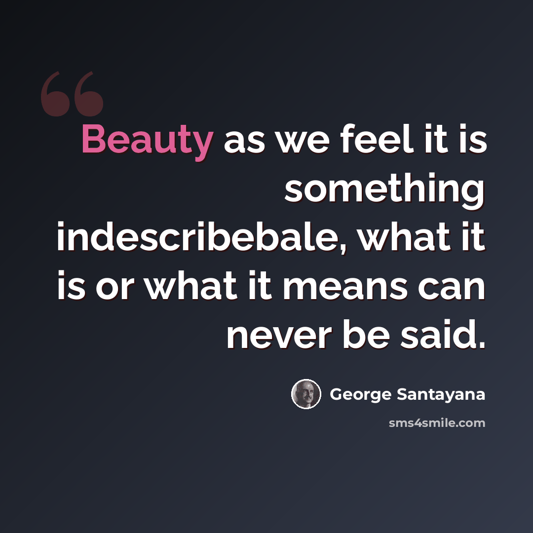 “Beauty as we feel it is something indescribebale, what it is or what it means can never be said.” quote by George Santayana