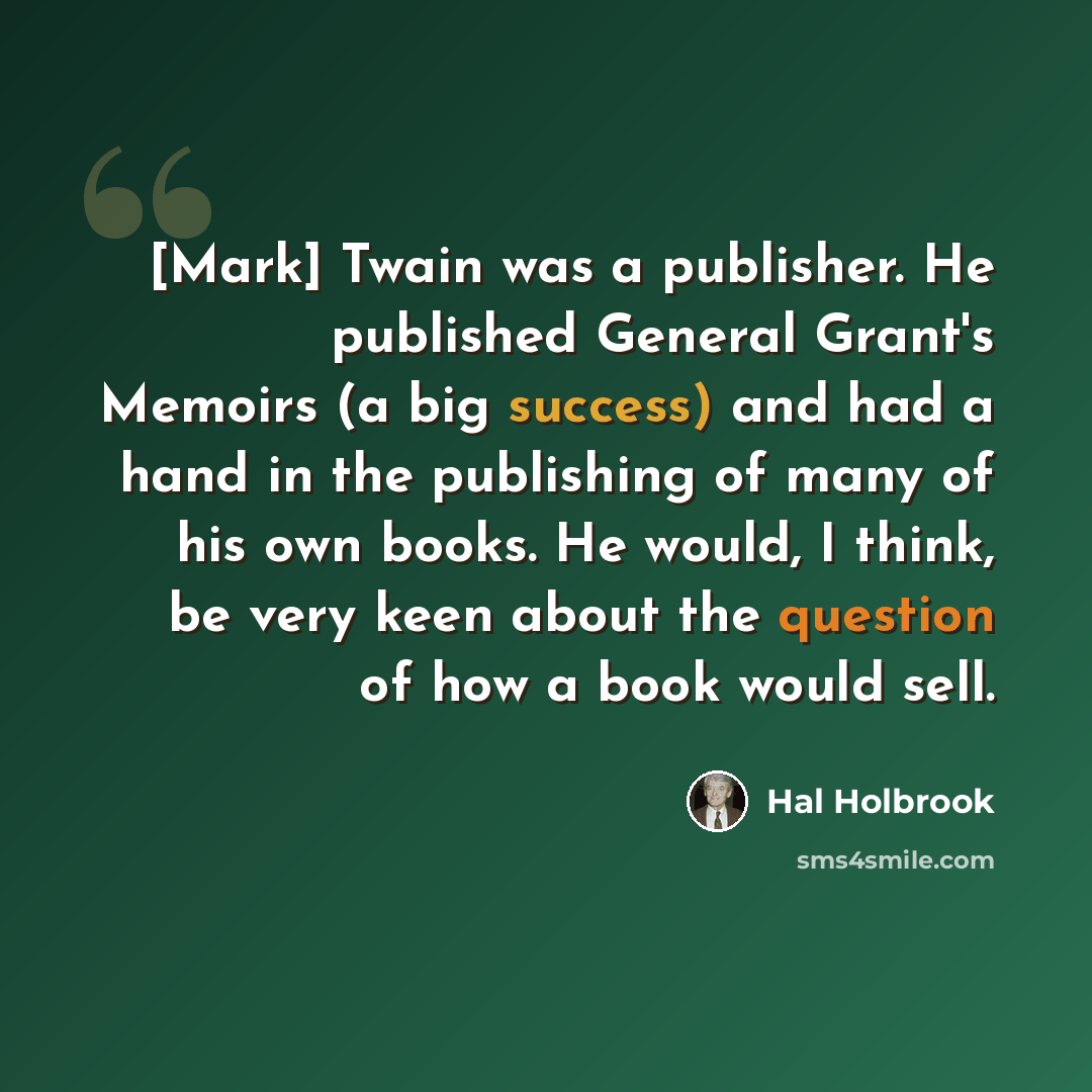 “[Mark] Twain was a publisher. He published General Grant's Memoirs (a big success) and had a hand in the publishing of many of his own books. He would, I think, be very keen about the question of how a book would sell.” quote by Hal Holbrook