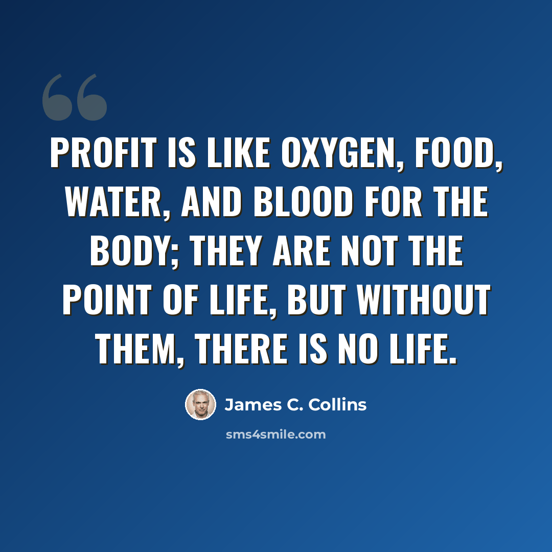 “Profit is like oxygen, food, water, and blood for the body; they are not the point of life, but without them, there is no life.” quote by James C. Collins