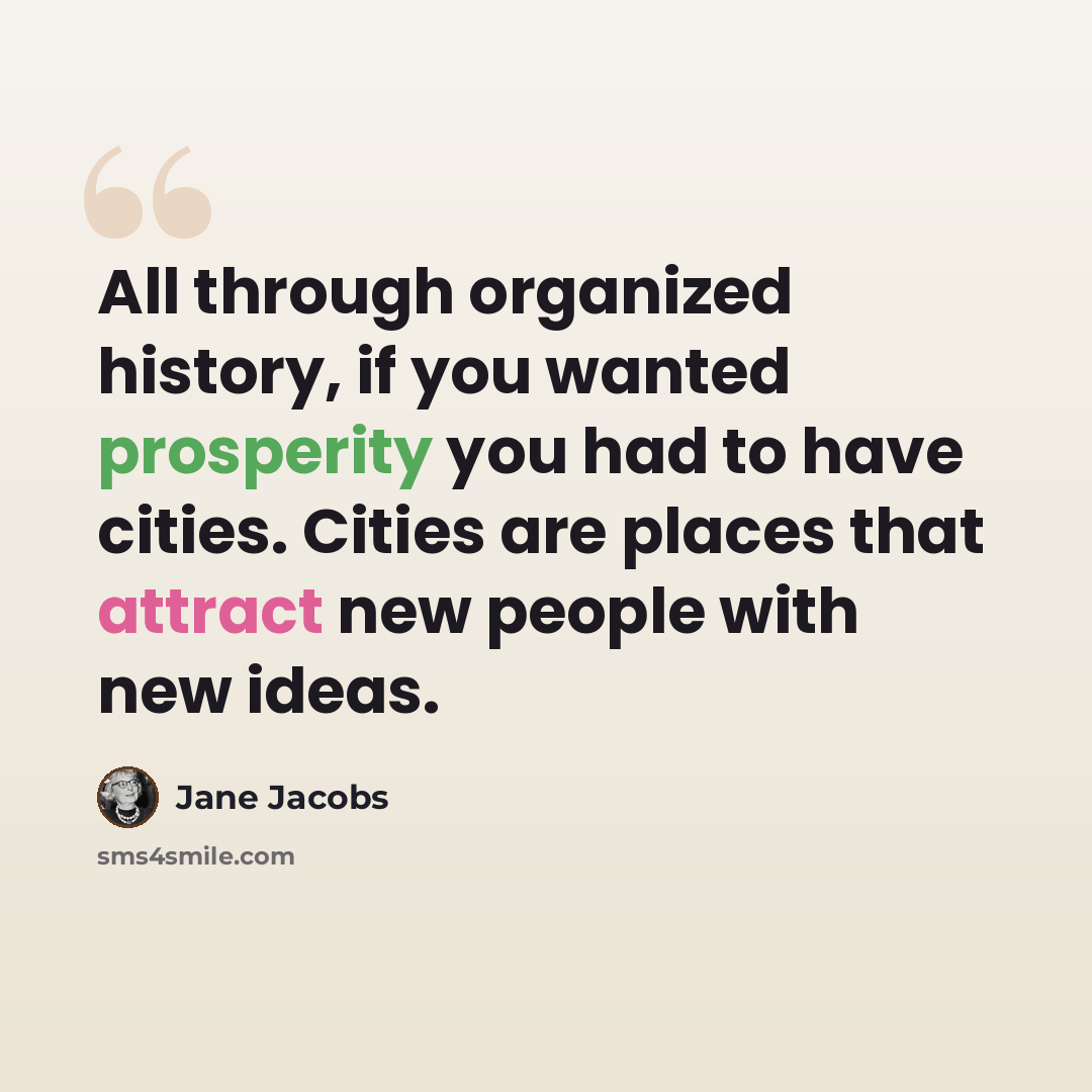 “All through organized history, if you wanted prosperity you had to have cities. Cities are places that attract new people with new ideas.” quote by Jane Jacobs