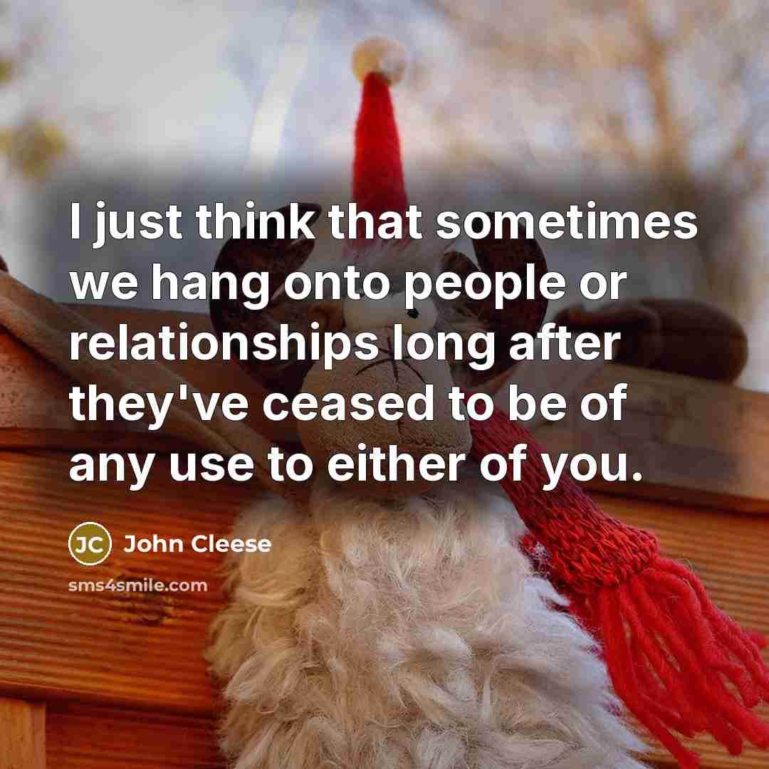 “I just think that sometimes we hang onto people or relationships long after they've ceased to be of any use to either of you.” quote by John Cleese
