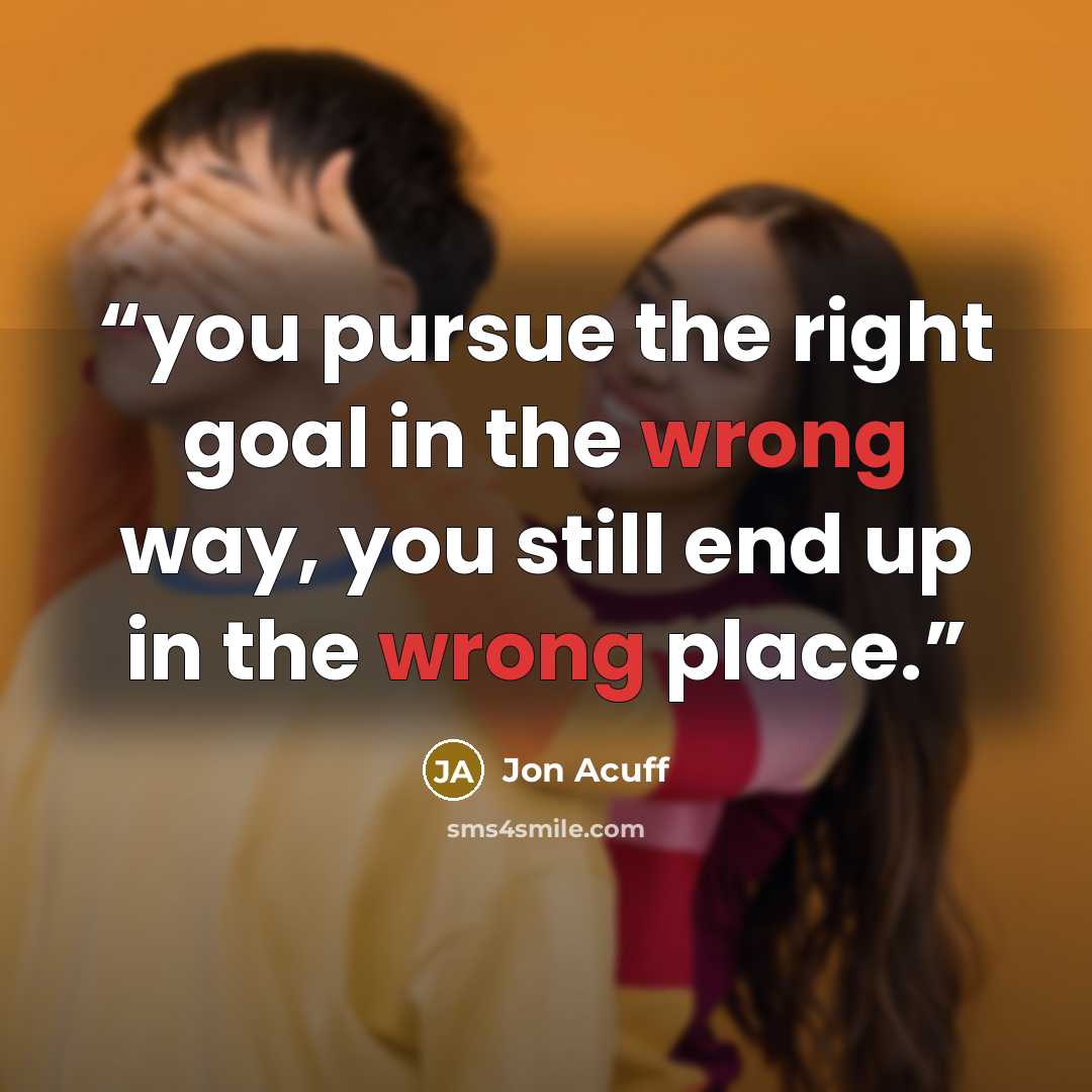 “you pursue the right goal in the wrong way, you still end up in the wrong place.” quote by Jon Acuff