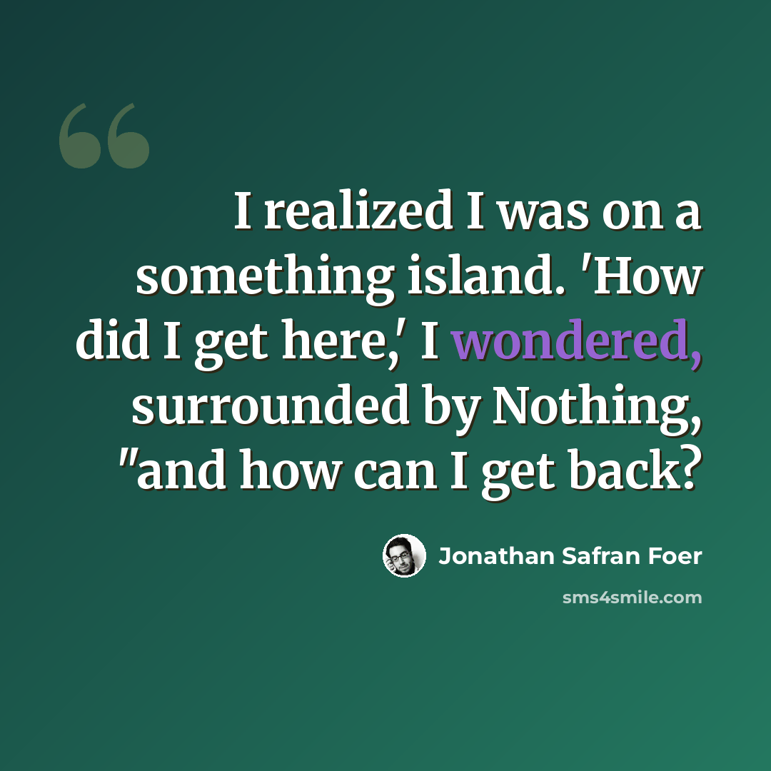“I realized I was on a something island. 'How did I get here,' I wondered, surrounded by Nothing, "and how can I get back?” quote by Jonathan Safran Foer