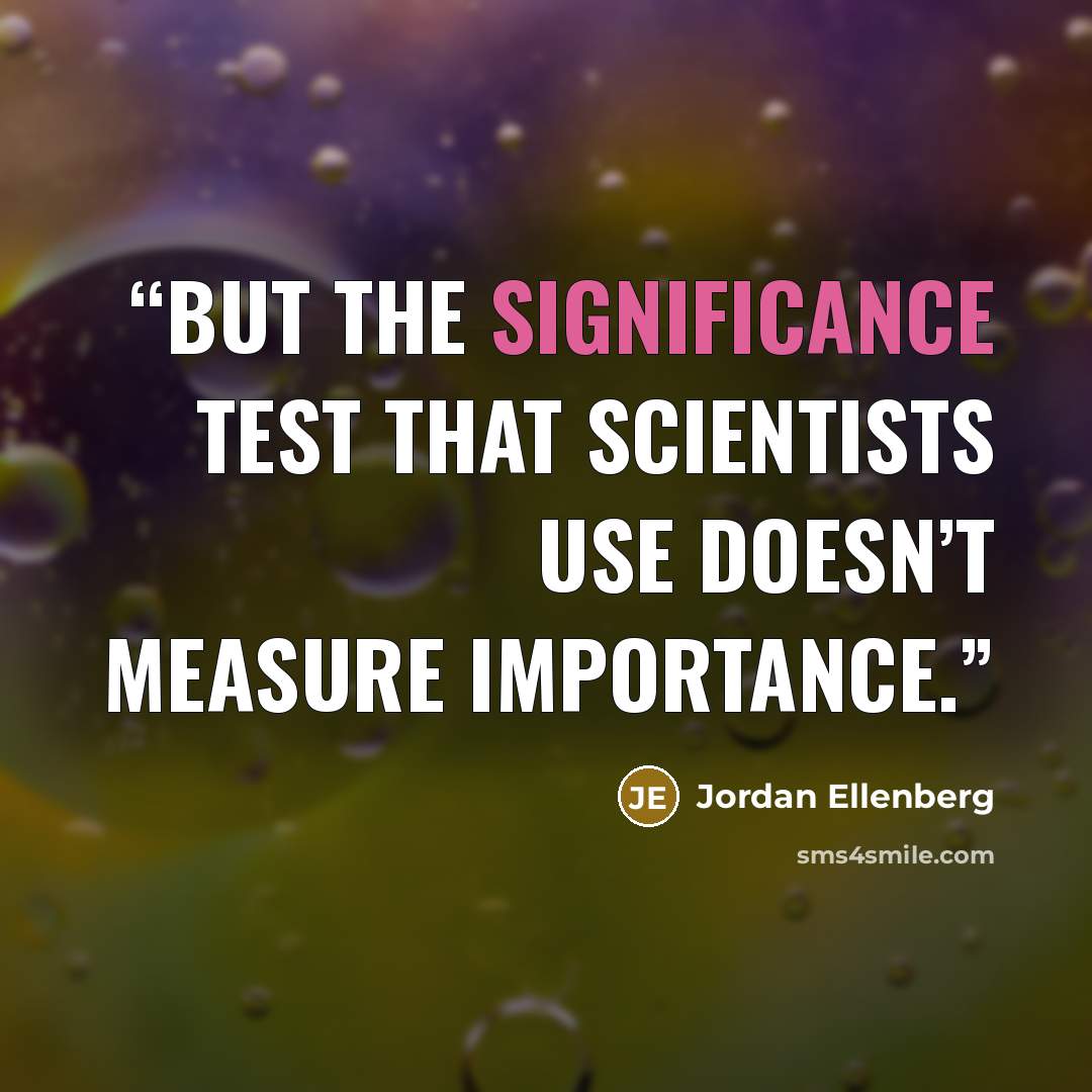 “But the significance test that scientists use doesn’t measure importance.” quote by Jordan Ellenberg