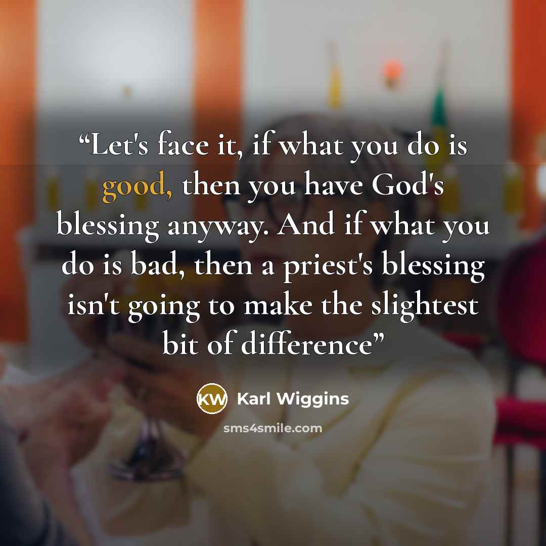 “Let's face it, if what you do is good, then you have God's blessing anyway. And if what you do is bad, then a priest's blessing isn't going to make the slightest bit of difference” quote by Karl Wiggins