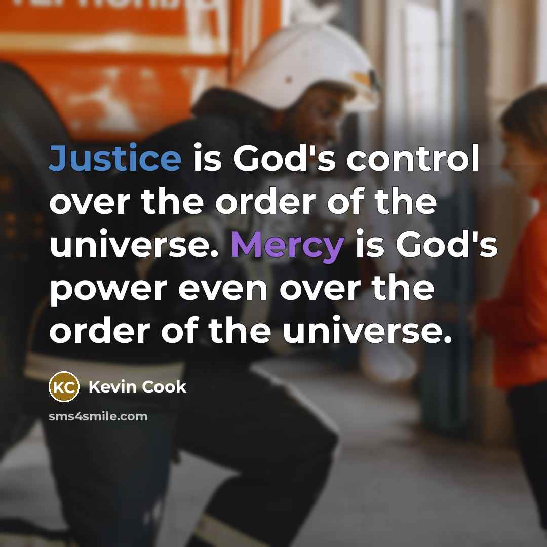 “Justice is God's control over the order of the universe. Mercy is God's power even over the order of the universe.” quote by Kevin Cook