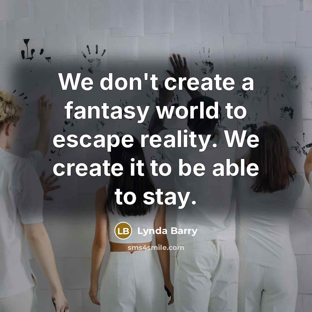 “We don't create a fantasy world to escape reality. We create it to be able to stay.” quote by Lynda Barry