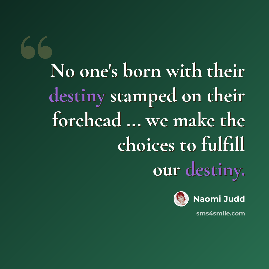 “No one's born with their destiny stamped on their forehead ... we make the choices to fulfill our destiny.” quote by Naomi Judd
