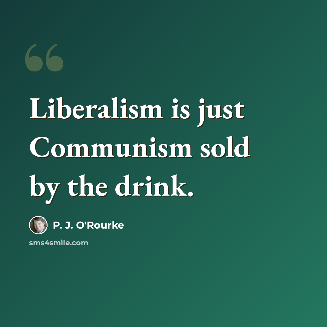 “Liberalism is just Communism sold by the drink.” quote by P. J. O'Rourke