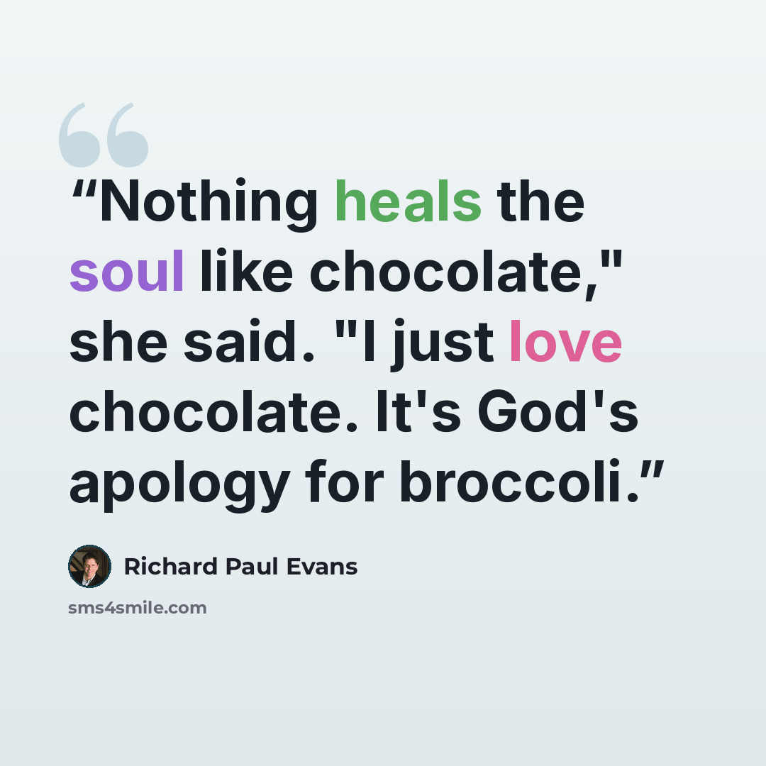 “Nothing heals the soul like chocolate," she said. "I just love chocolate. It's God's apology for broccoli.” quote by Richard Paul Evans