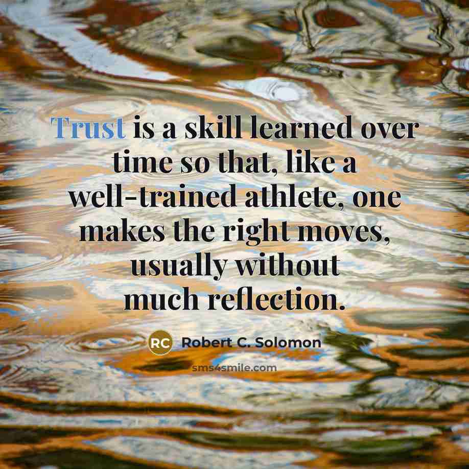 “Trust is a skill learned over time so that, like a well-trained athlete, one makes the right moves, usually without much reflection.” quote by Robert C. Solomon