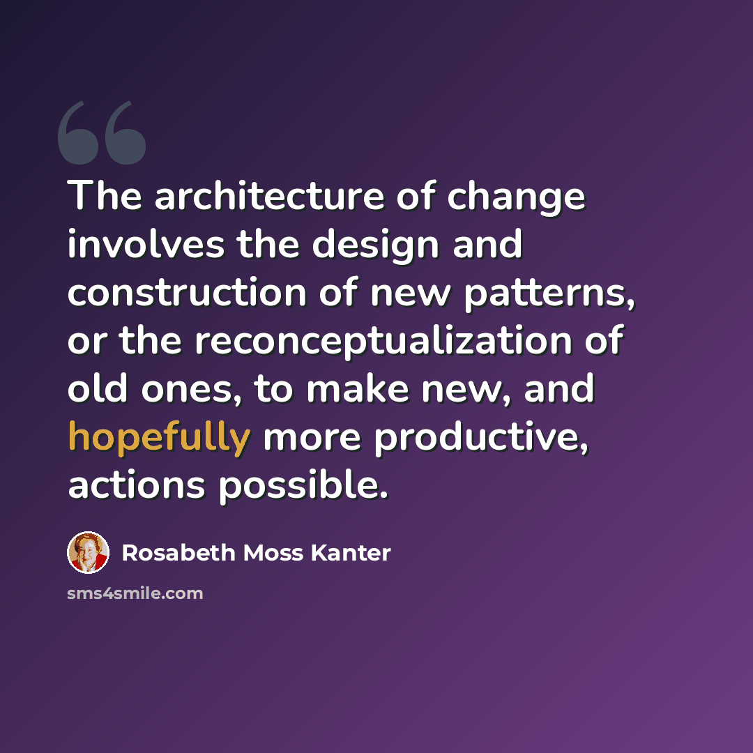 “The architecture of change involves the design and construction of new patterns, or the reconceptualization of old ones, to make new, and hopefully more productive, actions possible.” quote by Rosabeth Moss Kanter