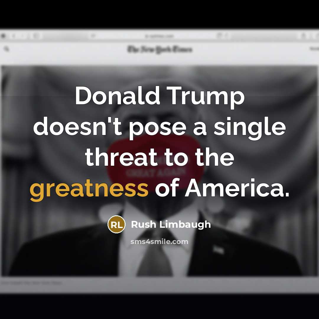 “Donald Trump doesn't pose a single threat to the greatness of America.” quote by Rush Limbaugh