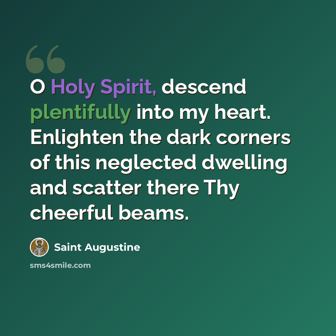 “O Holy Spirit, descend plentifully into my heart. Enlighten the dark corners of this neglected dwelling and scatter there Thy cheerful beams.” quote by Saint Augustine