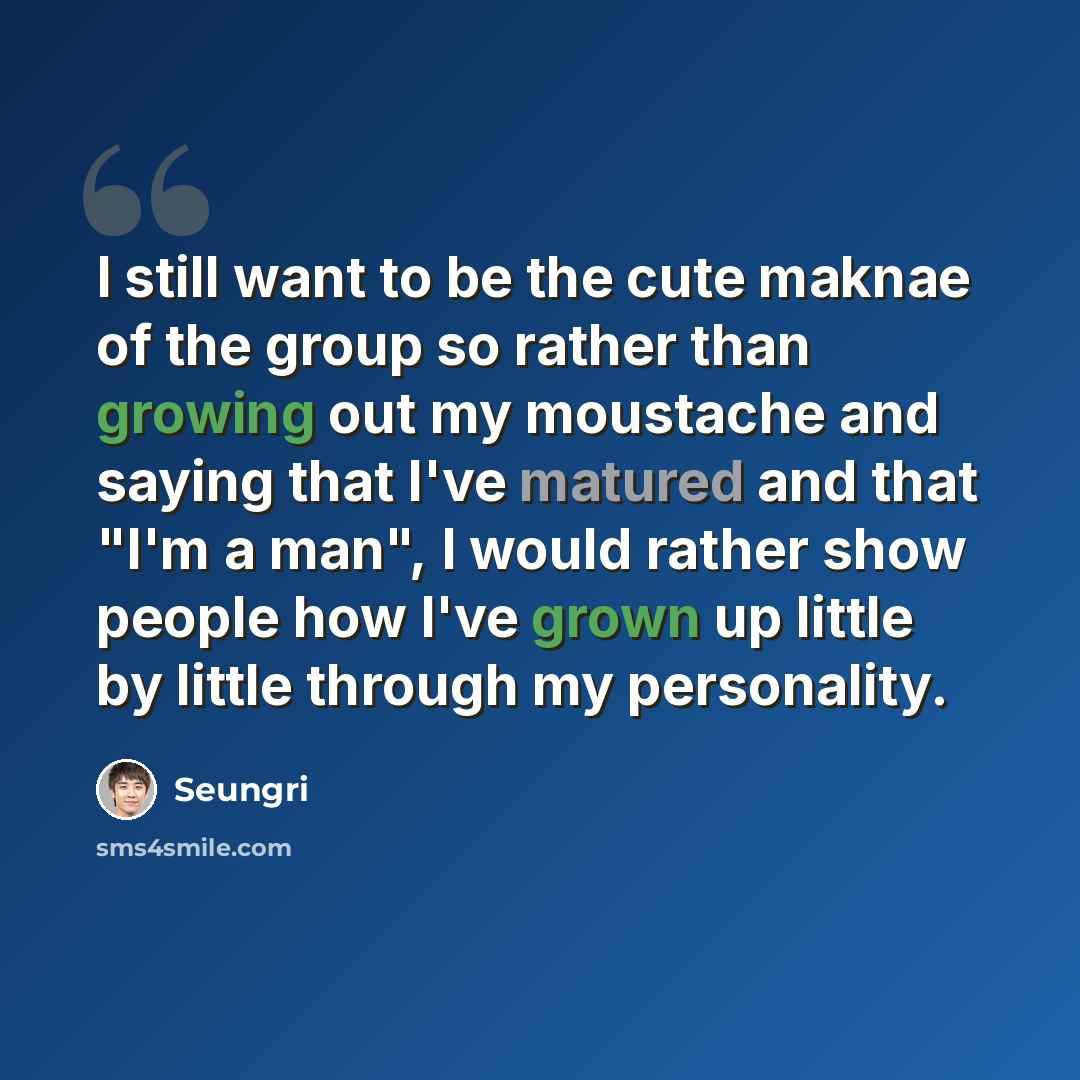 “I still want to be the cute maknae of the group so rather than growing out my moustache and saying that I've matured and that "I'm a man", I would rather show people how I've grown up little by little through my personality.” quote by Seungri