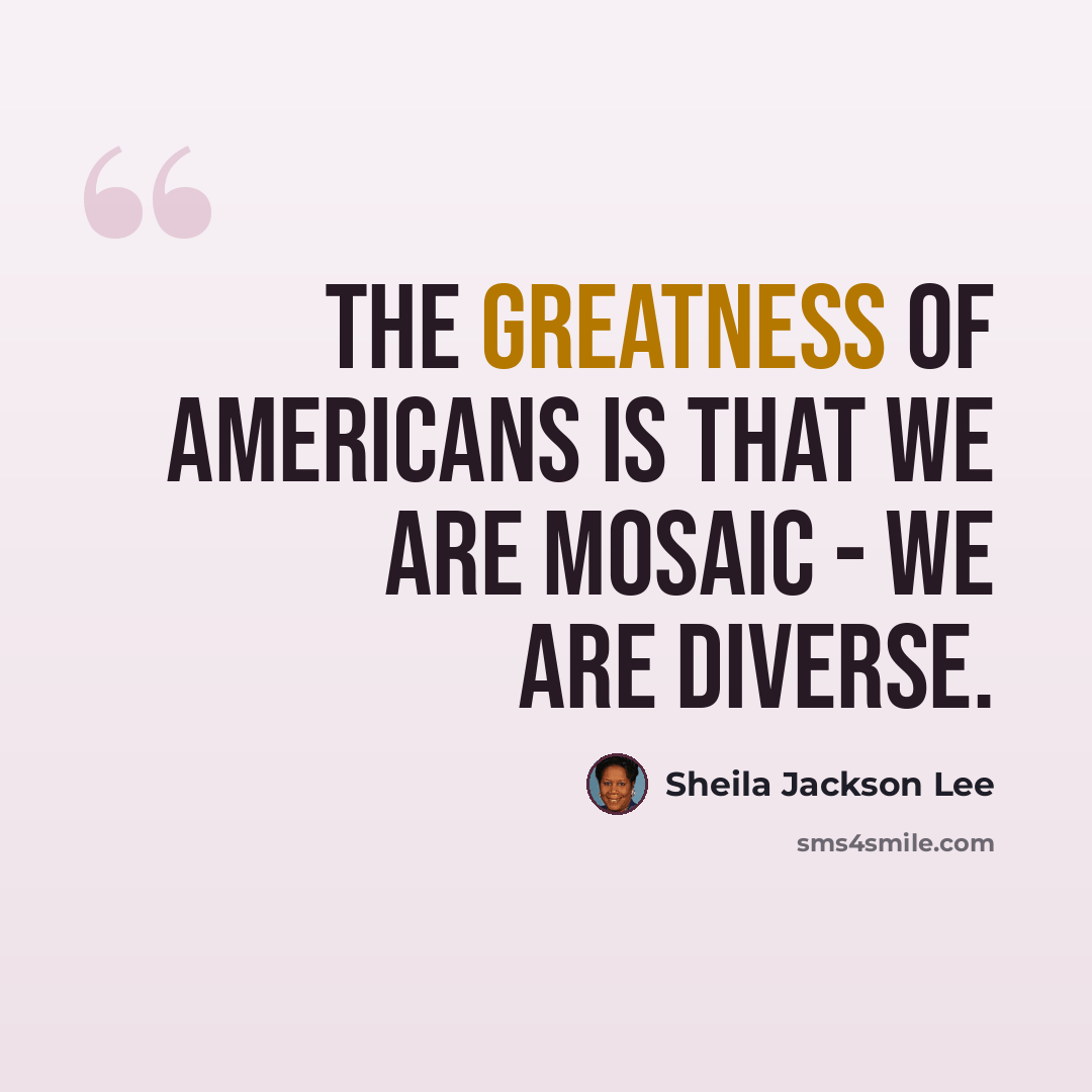 “The greatness of Americans is that we are mosaic - we are diverse.” quote by Sheila Jackson Lee