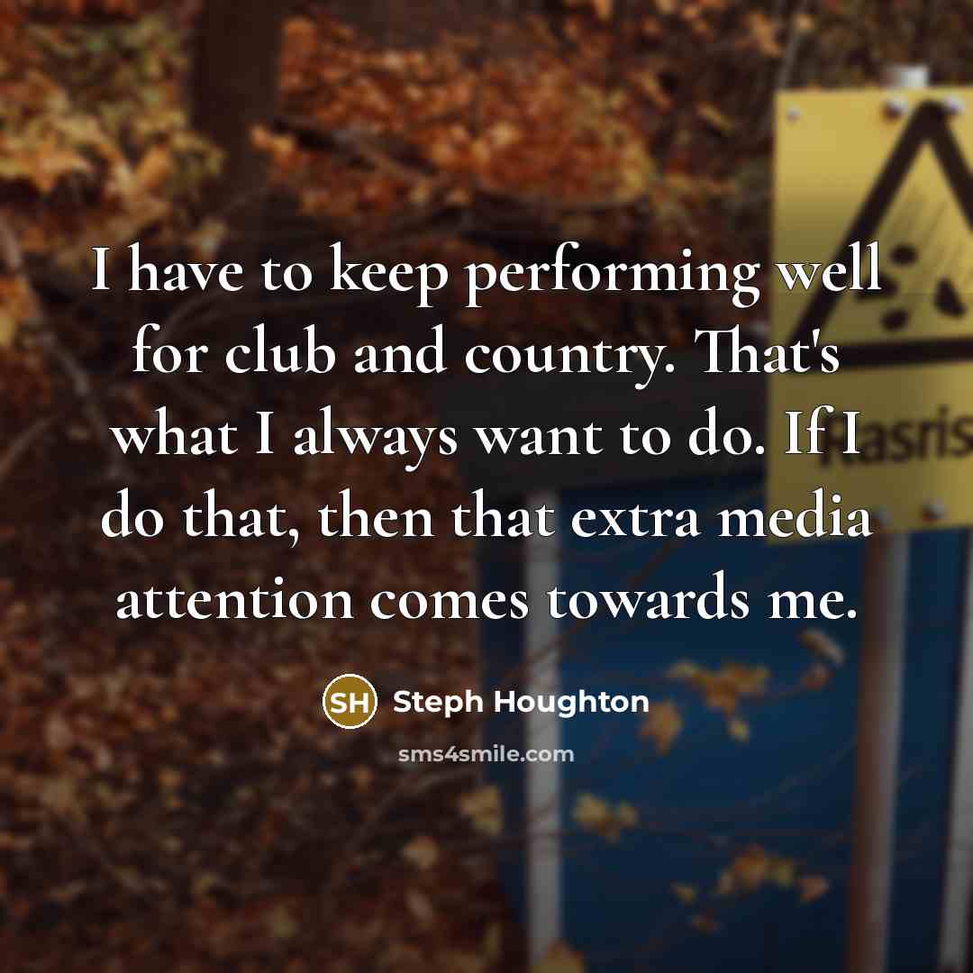 “I have to keep performing well for club and country. That's what I always want to do. If I do that, then that extra media attention comes towards me.” quote by Steph Houghton