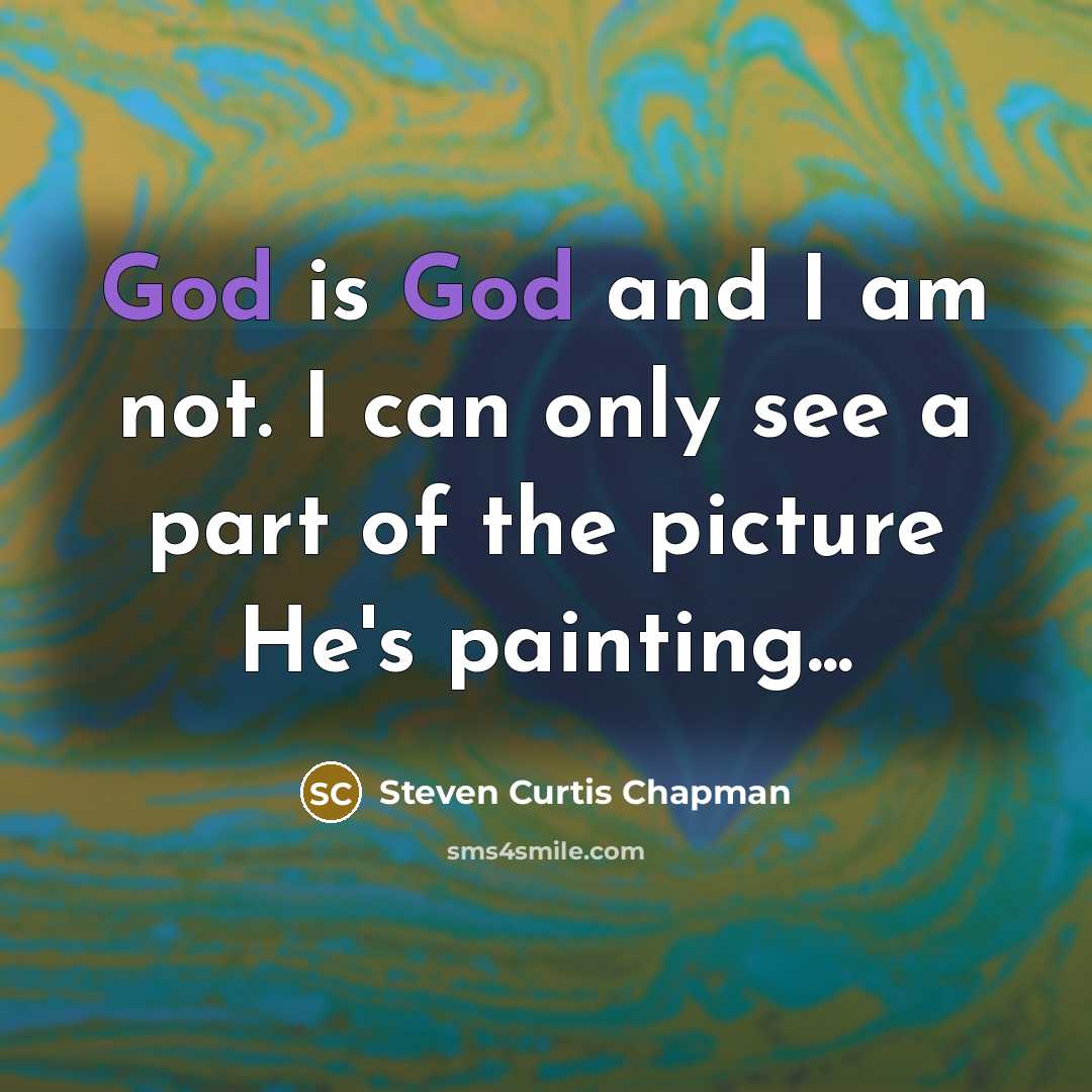 “God is God and I am not. I can only see a part of the picture He's painting...” quote by Steven Curtis Chapman