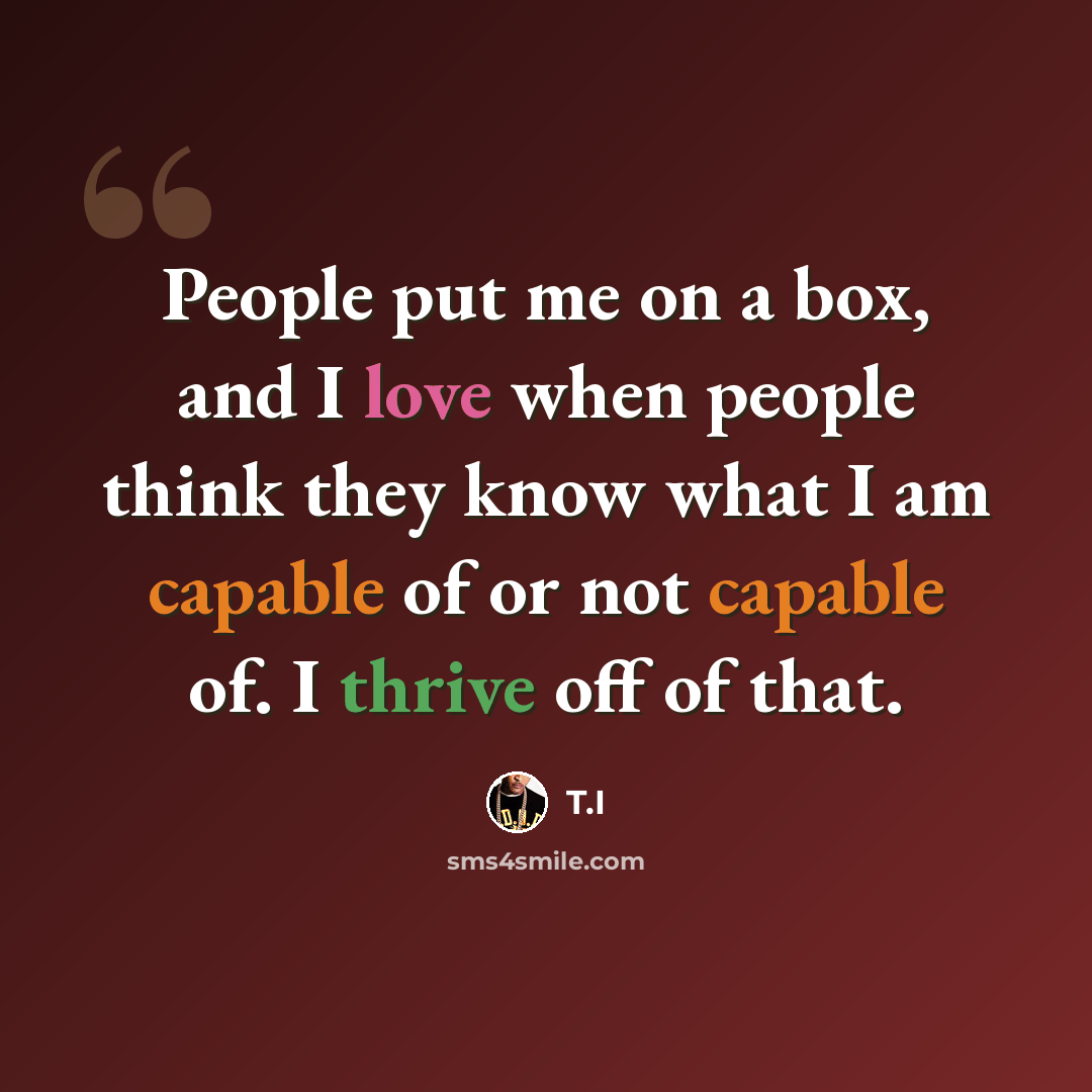 “People put me on a box, and I love when people think they know what I am capable of or not capable of. I thrive off of that.” quote by T.I