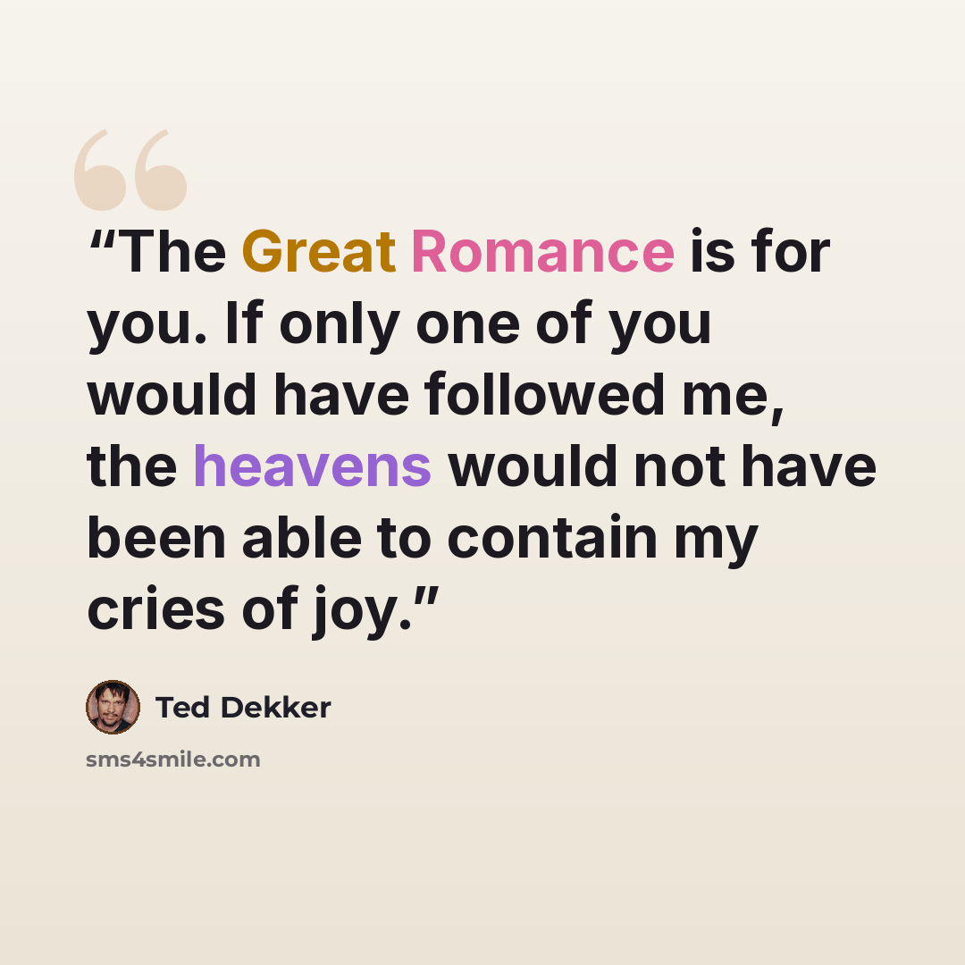 “The Great Romance is for you. If only one of you would have followed me, the heavens would not have been able to contain my cries of joy.” quote by Ted Dekker