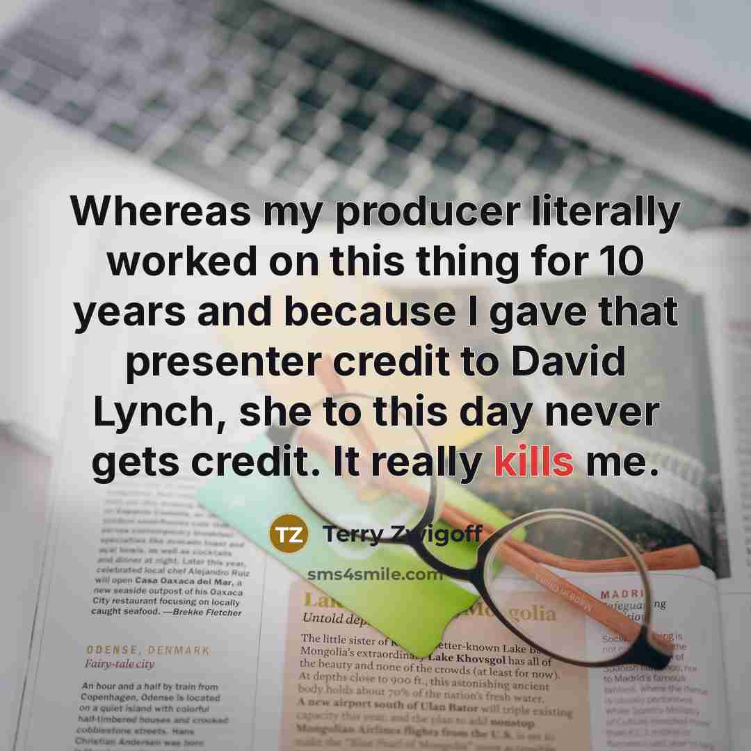 “Whereas my producer literally worked on this thing for 10 years and because I gave that presenter credit to David Lynch, she to this day never gets credit. It really kills me.” quote by Terry Zwigoff