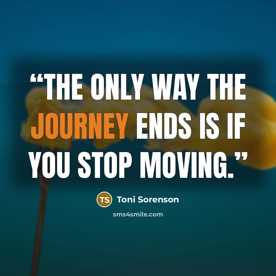 “The only way the journey ends is if you stop moving.” quote by Toni Sorenson